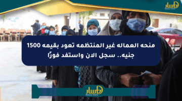 منحة العمالة غير المنتظمة تعود بقيمة 1500 جنيه.. سجل الآن واستفد فورًا